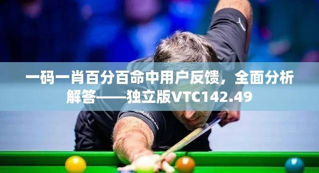一码一肖百分百命中用户反馈,全面分析解答——独立版VTC142.49