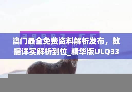 澳门最全免费资料解析发布,数据详实解析到位_精华版ULQ337.54