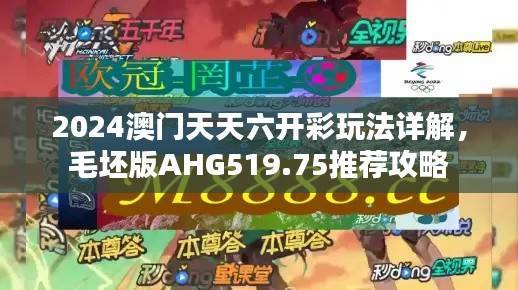 2024澳门天天六开彩玩法详解,毛坯版AHG519.75推荐攻略