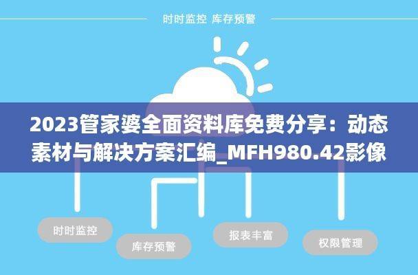 2023管家婆全面资料库免费分享:动态素材与解决方案汇编_MFH980.42影像版