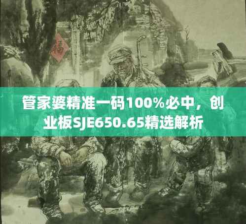 管家婆精准一码100%必中,创业板SJE650.65精选解析