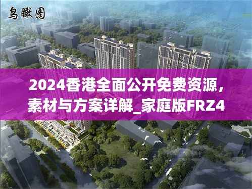 2024香港全面公开免费资源,素材与方案详解_家庭版FRZ437.55指南