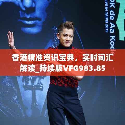 香港精准资讯宝典,实时词汇解读_持续版VFG983.85