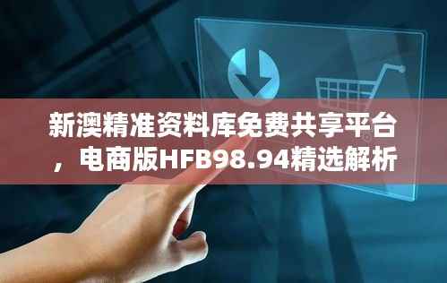 新澳精准资料库免费共享平台,电商版HFB98.94精选解析定义
