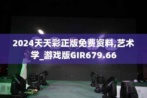 2024天天彩正版免费资料,艺术学_游戏版GIR679.66