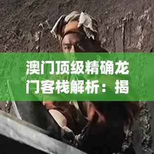 澳门顶级精确龙门客栈解析:揭秘安全策略与WKB84.71版本预览