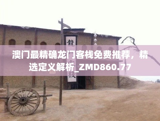 澳门最精确龙门客栈免费推荐,精选定义解析_ZMD860.77