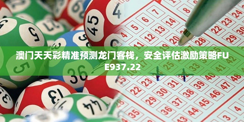 澳门天天彩精准预测龙门客栈,安全评估激励策略FUE937.22