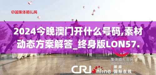 2024今晚澳门开什么号码,素材动态方案解答_终身版LON57.79