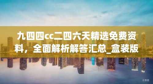 九四四cc二四六天精选免费资料,全面解析解答汇总_盒装版WYQ568.29