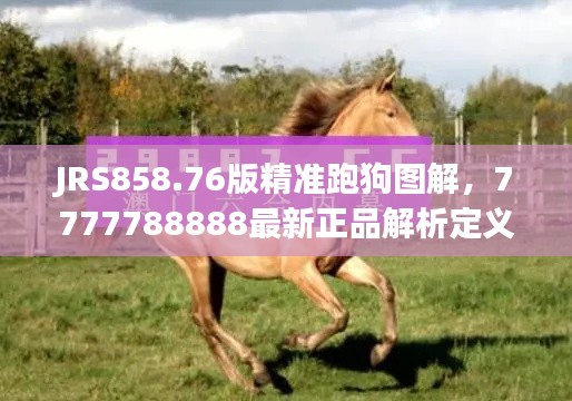 JRS858.76版精准跑狗图解,7777788888最新正品解析定义