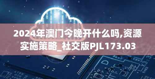 2024年澳门今晚开什么吗,资源实施策略_社交版PJL173.03
