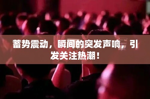 蓄势震动,瞬间的突发声响,引发关注热潮!