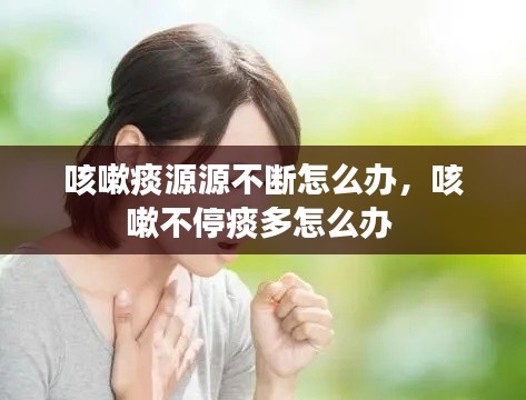 咳嗽痰源源不断怎么办，咳嗽不停痰多怎么办 