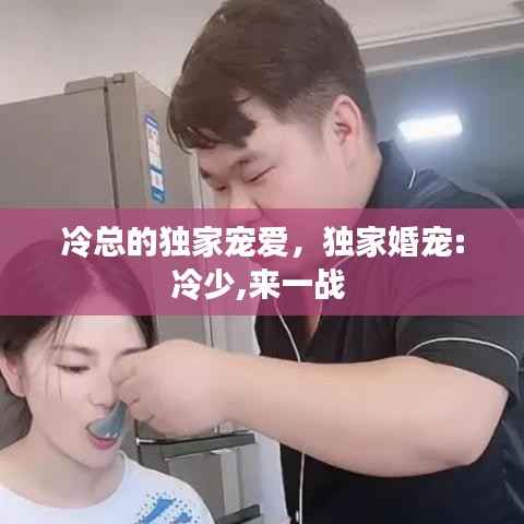 冷总的独家宠爱,独家婚宠:冷少,来一战