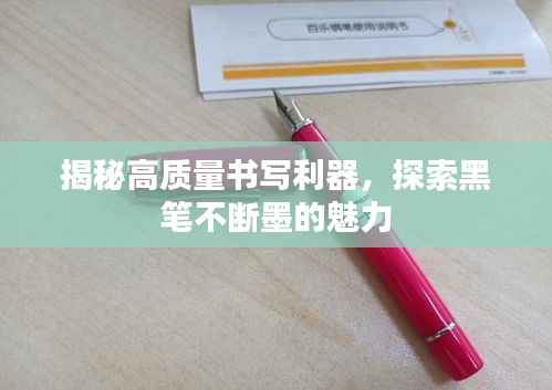 揭秘高质量书写利器，探索黑笔不断墨的魅力