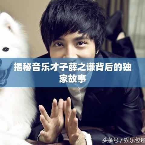 揭秘音乐才子薛之谦背后的独家故事