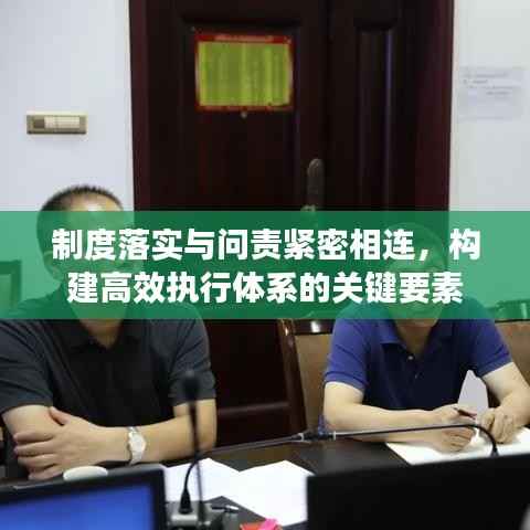 制度落实与问责紧密相连,构建高效执行体系的关键要素