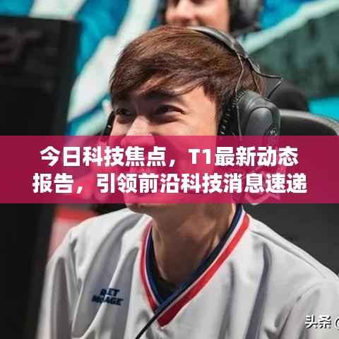 今日科技焦点,T1最新动态报告,引领前沿科技消息速递