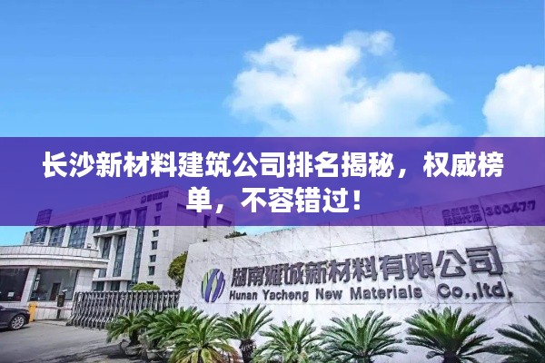 长沙新材料建筑公司排名揭秘,权威榜单,不容错过!