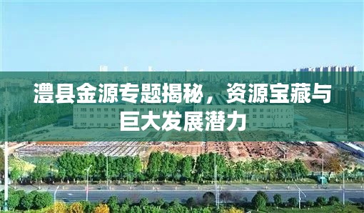 澧县金源专题揭秘,资源宝藏与巨大发展潜力