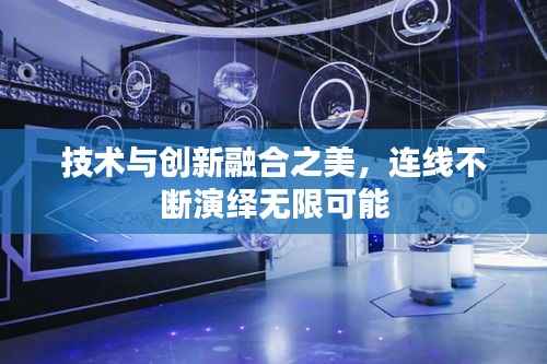 技术与创新融合之美,连线不断演绎无限可能