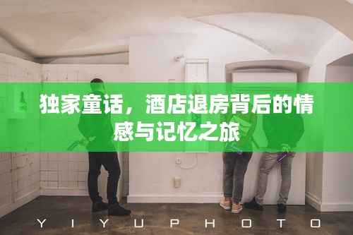 独家童话,酒店退房背后的情感与记忆之旅