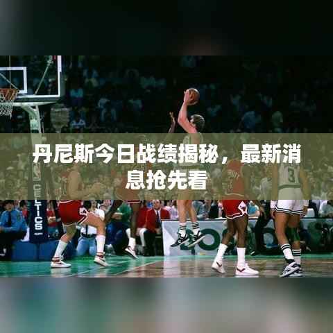丹尼斯今日战绩揭秘,最新消息抢先看