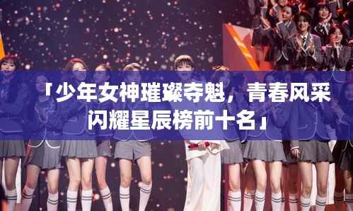 「少年女神璀璨夺魁,青春风采闪耀星辰榜前十名」