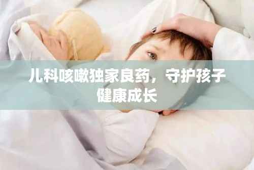 儿科咳嗽独家良药,守护孩子健康成长