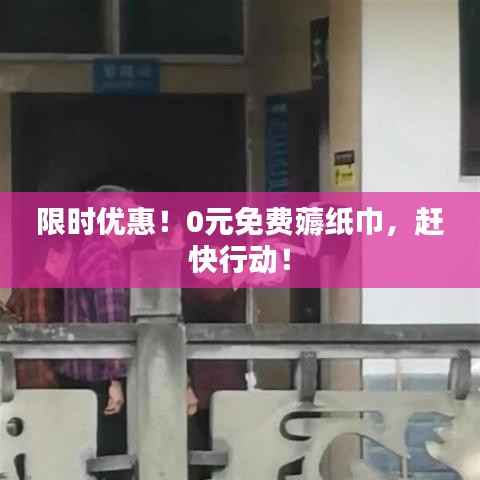 限时优惠!0元免费薅纸巾,赶快行动!