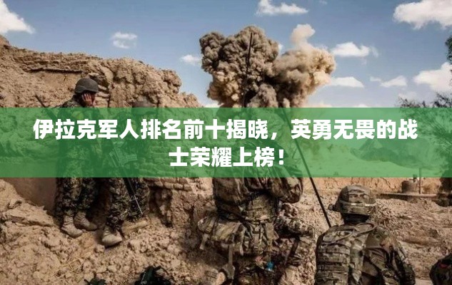 伊拉克军人排名前十揭晓,英勇无畏的战士荣耀上榜!