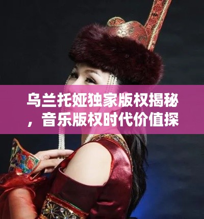 乌兰托娅独家版权揭秘，音乐版权时代价值探析