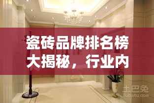 瓷砖品牌排名榜大揭秘,行业内优秀品牌一网打尽